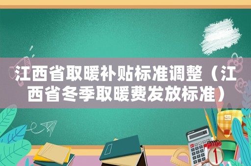 江西省取暖補貼標準調整（江西省冬季取暖費發放標準）