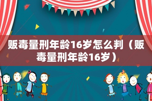 販毒量刑年齡16歲怎么判（販毒量刑年齡16歲）