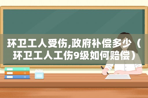 環衛工人受傷,政府補償多少（環衛工人工傷9級如何賠償）
