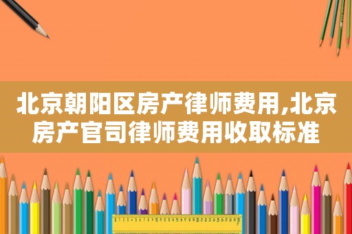 北京朝陽區(qū)房產(chǎn)律師費用,北京房產(chǎn)官司律師費用收取標準
