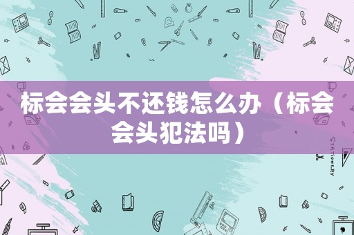 標(biāo)會會頭不還錢怎么辦（標(biāo)會會頭犯法嗎）