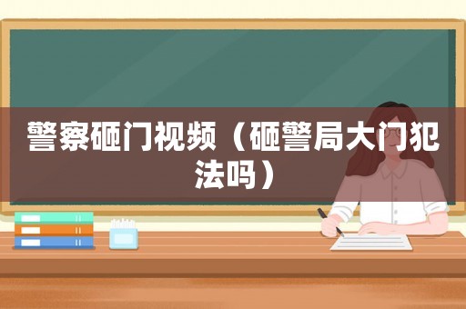 警察砸門視頻（砸警局大門犯法嗎）