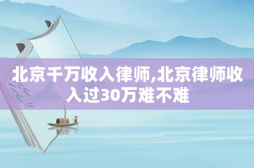 北京千萬收入律師,北京律師收入過30萬難不難