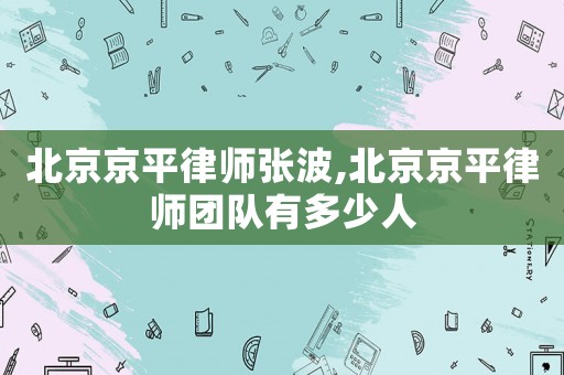 北京京平律師張波,北京京平律師團(tuán)隊(duì)有多少人