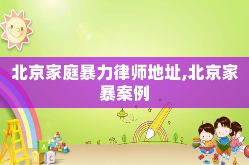 北京家庭暴力律師地址,北京家暴案例