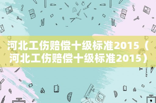河北工傷賠償十級標準2015（河北工傷賠償十級標準2015）