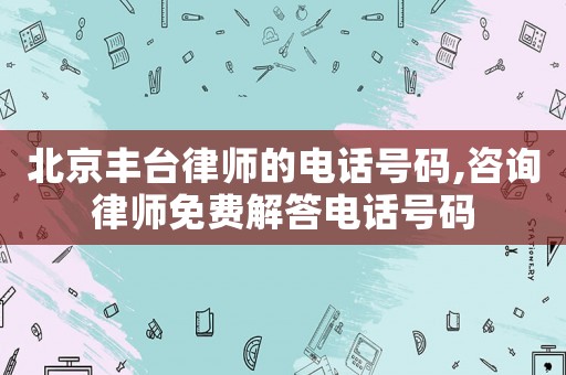 北京豐臺律師的電話號碼,咨詢律師免費解答電話號碼