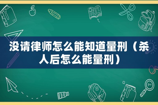 沒請律師怎么能知道量刑（殺人后怎么能量刑）