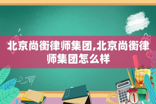 北京尚衡律師集團(tuán),北京尚衡律師集團(tuán)怎么樣