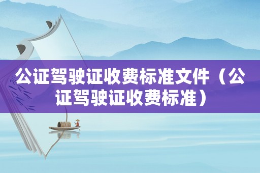 公證駕駛證收費(fèi)標(biāo)準(zhǔn)文件（公證駕駛證收費(fèi)標(biāo)準(zhǔn)）