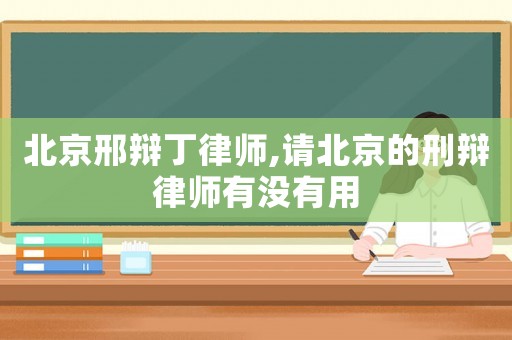 北京邢辯丁律師,請北京的刑辯律師有沒有用