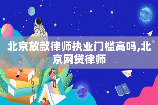 北京放款律師執業門檻高嗎,北京網貸律師