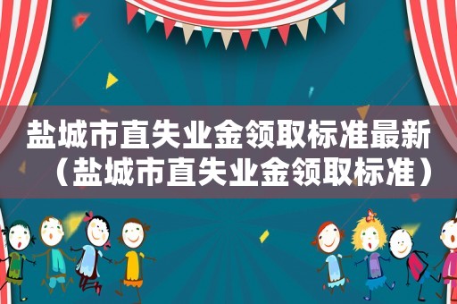鹽城市直失業(yè)金領取標準最新（鹽城市直失業(yè)金領取標準）