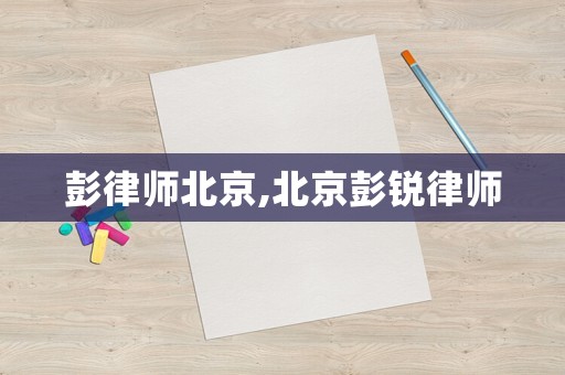 彭律師北京,北京彭銳律師