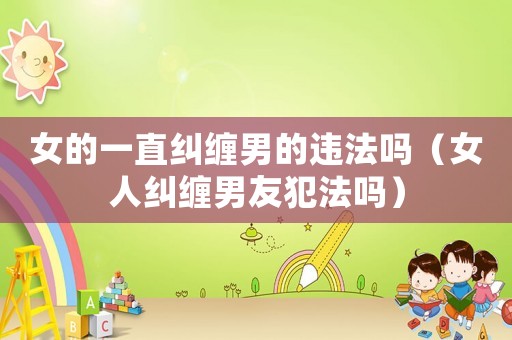 女的一直糾纏男的違法嗎（女人糾纏男友犯法嗎）