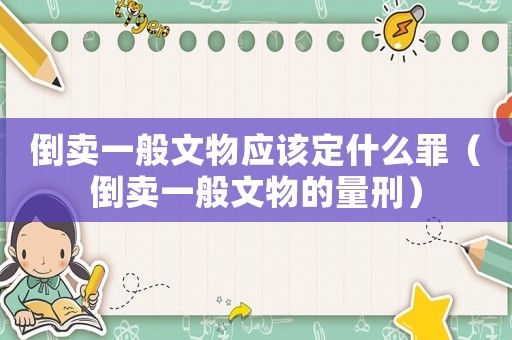 倒賣一般文物應該定什么罪（倒賣一般文物的量刑）