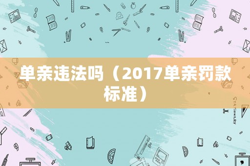 單親違法嗎（2017單親罰款標準）