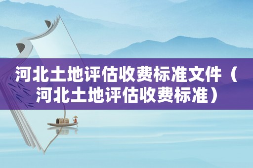 河北土地評(píng)估收費(fèi)標(biāo)準(zhǔn)文件（河北土地評(píng)估收費(fèi)標(biāo)準(zhǔn)）
