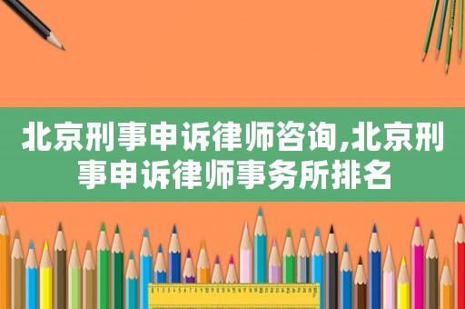 北京刑事申訴律師咨詢,北京刑事申訴律師事務所排名