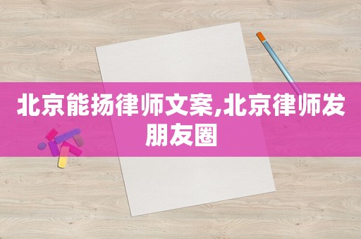 北京能揚律師文案,北京律師發朋友圈