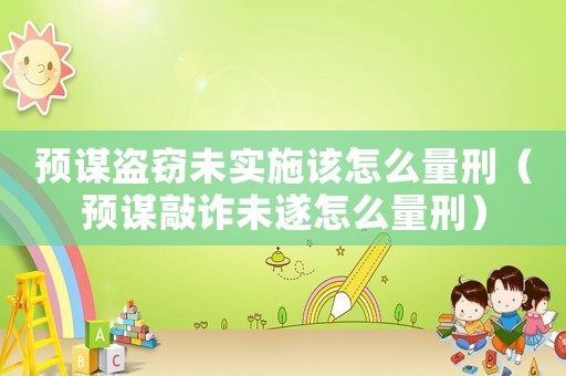 預謀盜竊未實施該怎么量刑（預謀敲詐未遂怎么量刑）