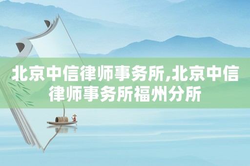 北京中信律師事務所,北京中信律師事務所福州分所