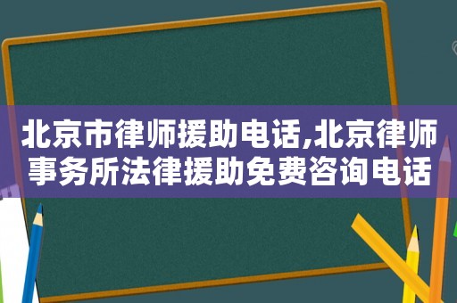 北京市律師援助電話,北京律師事務所法律援助免費咨詢電話