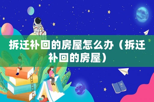 拆遷補回的房屋怎么辦（拆遷補回的房屋）