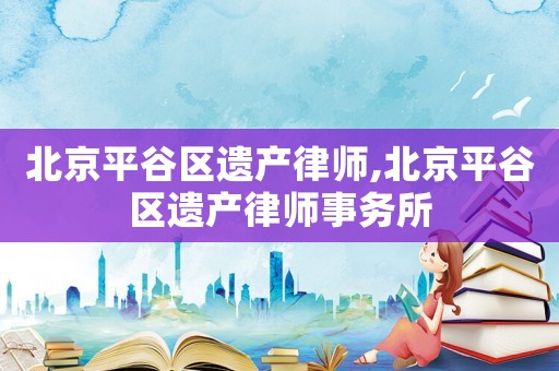 北京平谷區(qū)遺產(chǎn)律師,北京平谷區(qū)遺產(chǎn)律師事務(wù)所