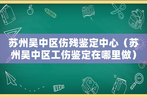 蘇州吳中區傷殘鑒定中心（蘇州吳中區工傷鑒定在哪里做）