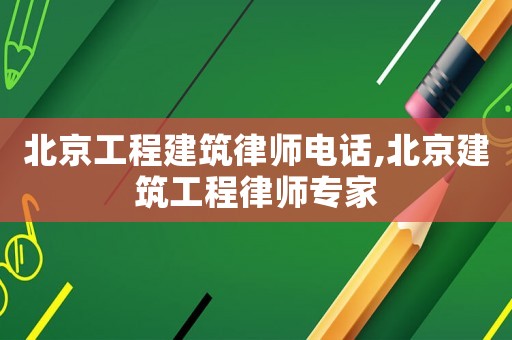 北京工程建筑律師電話,北京建筑工程律師專家