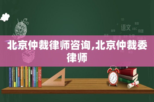 北京仲裁律師咨詢,北京仲裁委律師