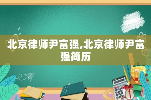 北京律師尹富強,北京律師尹富強簡歷