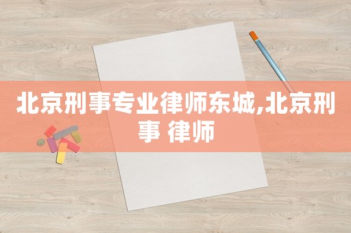 北京刑事專業律師東城,北京刑事 律師