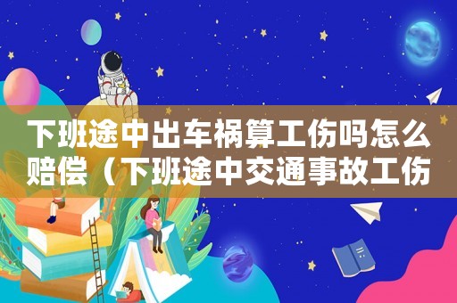下班途中出車禍算工傷嗎怎么賠償（下班途中交通事故工傷?r不?r）