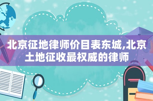 北京征地律師價目表東城,北京土地征收最權威的律師