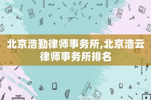 北京浩勤律師事務(wù)所,北京浩云律師事務(wù)所排名