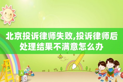 北京投訴律師失敗,投訴律師后處理結果不滿意怎么辦