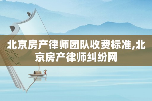 北京房產(chǎn)律師團隊收費標準,北京房產(chǎn)律師糾紛網(wǎng)