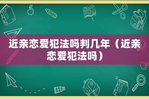 近親戀愛犯法嗎判幾年（近親戀愛犯法嗎）