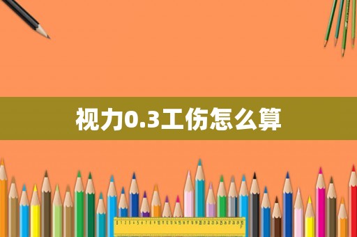 視力0.3工傷怎么算
