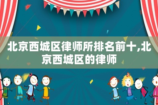 北京西城區律師所排名前十,北京西城區的律師