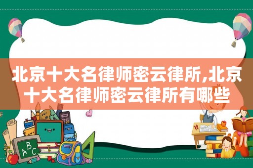 北京十大名律師密云律所,北京十大名律師密云律所有哪些