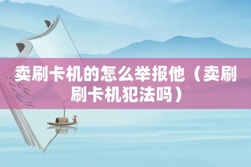 賣刷卡機的怎么舉報他（賣刷刷卡機犯法嗎）