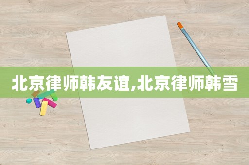 北京律師韓友誼,北京律師韓雪