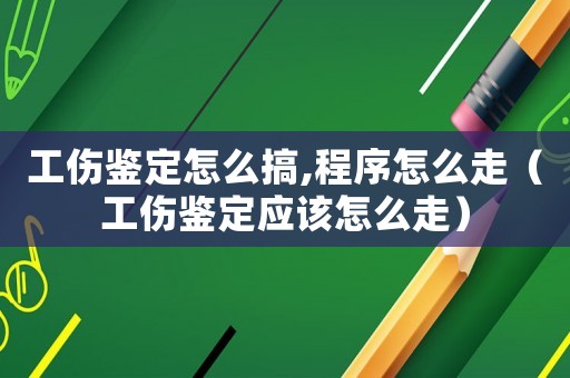工傷鑒定怎么搞,程序怎么走（工傷鑒定應該怎么走）