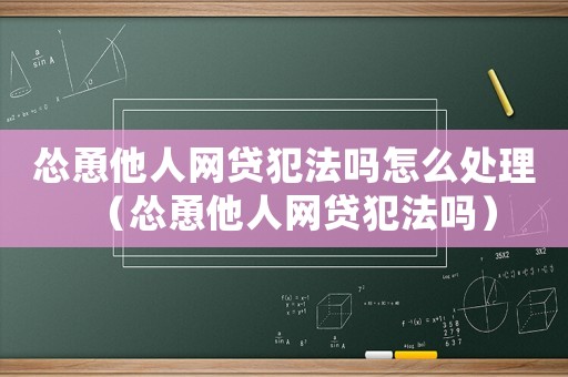 慫恿他人網貸犯法嗎怎么處理（慫恿他人網貸犯法嗎）