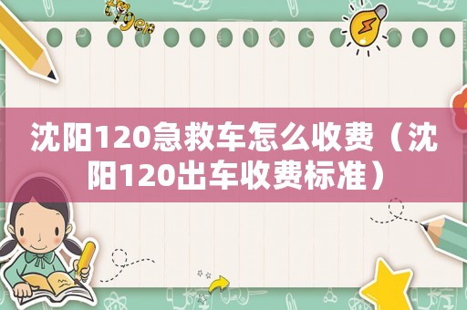 沈陽120急救車怎么收費（沈陽120出車收費標(biāo)準(zhǔn)）
