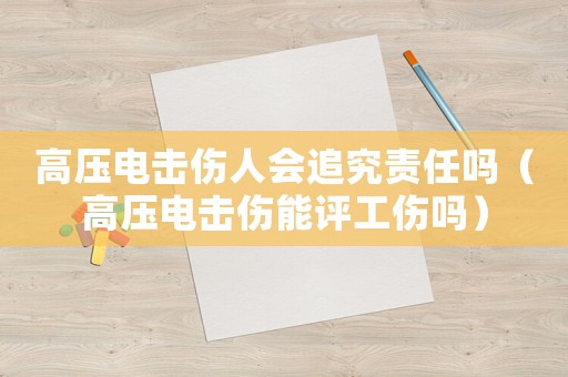 高壓電擊傷人會追究責(zé)任嗎（高壓電擊傷能評工傷嗎）