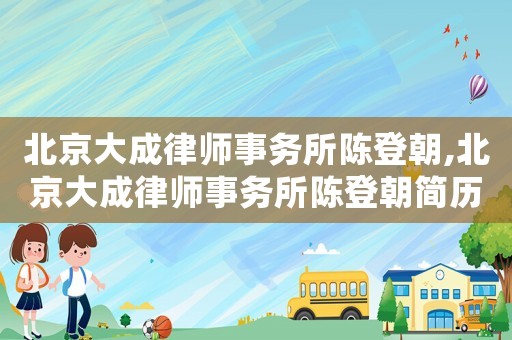 北京大成律師事務所陳登朝,北京大成律師事務所陳登朝簡歷
